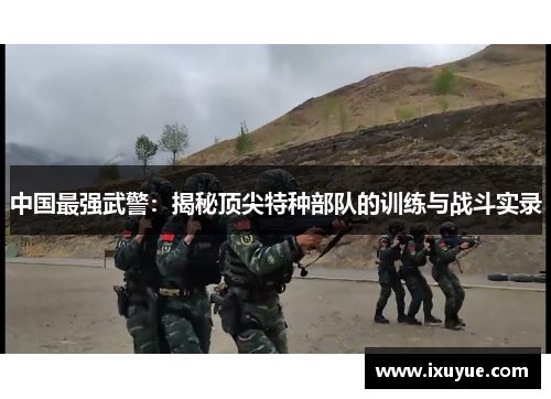 中国最强武警：揭秘顶尖特种部队的训练与战斗实录