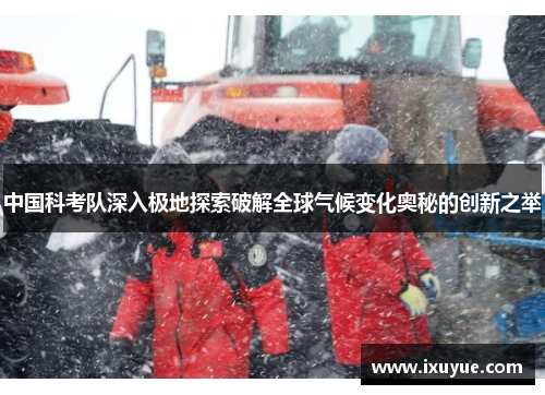 中国科考队深入极地探索破解全球气候变化奥秘的创新之举