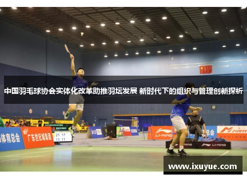 中国羽毛球协会实体化改革助推羽坛发展 新时代下的组织与管理创新探析