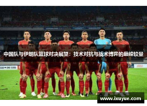 中国队与伊朗队篮球对决展望：技术对抗与战术博弈的巅峰较量