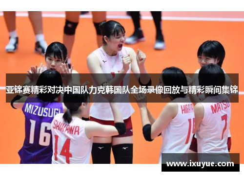 亚锦赛精彩对决中国队力克韩国队全场录像回放与精彩瞬间集锦