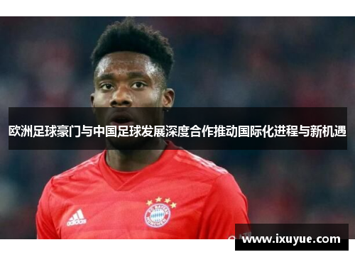 欧洲足球豪门与中国足球发展深度合作推动国际化进程与新机遇