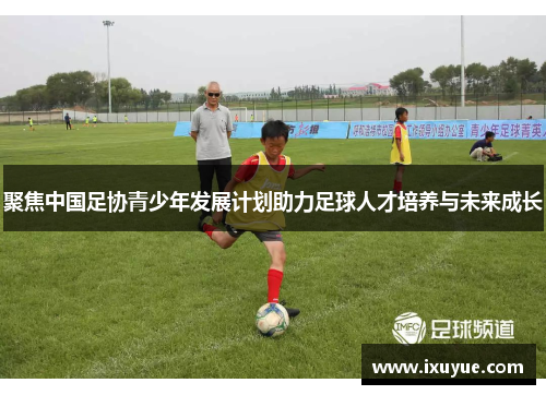 聚焦中国足协青少年发展计划助力足球人才培养与未来成长