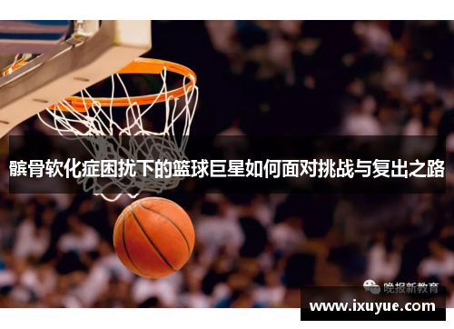髌骨软化症困扰下的篮球巨星如何面对挑战与复出之路