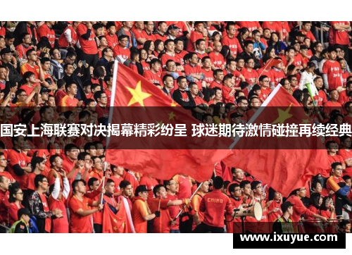 国安上海联赛对决揭幕精彩纷呈 球迷期待激情碰撞再续经典