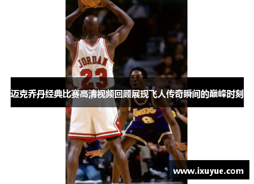 迈克乔丹经典比赛高清视频回顾展现飞人传奇瞬间的巅峰时刻