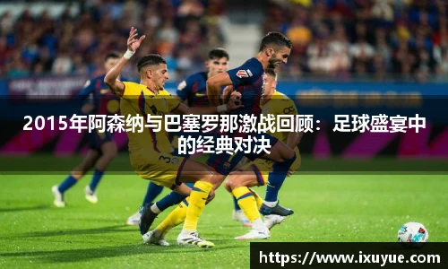 2015年阿森纳与巴塞罗那激战回顾：足球盛宴中的经典对决