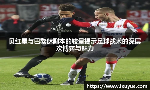 贝红星与巴黎谜副本的较量揭示足球战术的深层次博弈与魅力