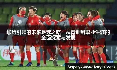 加维引领的未来足球之路：从青训到职业生涯的全面探索与发展